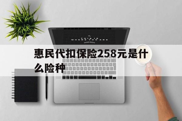 海南最新惠民代扣保险258元是什么险种方法分析(最方便真实的海南惠民保险是什么保险149元方法)